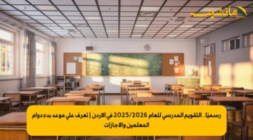 رسميًا.. التقويم المدرسي للعام 20252026 في الأردن تعرف على موعد بدء دوام المعلمين والإجازات